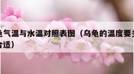 乌龟气温与水温对照表图（乌龟的温度要多少度合适）