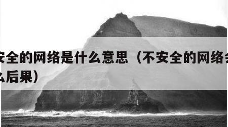 不安全的网络是什么意思（不安全的网络会有什么后果）