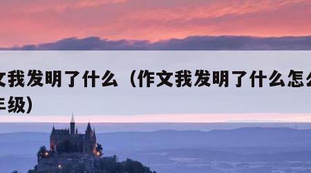 作文我发明了什么（作文我发明了什么怎么写四年级）