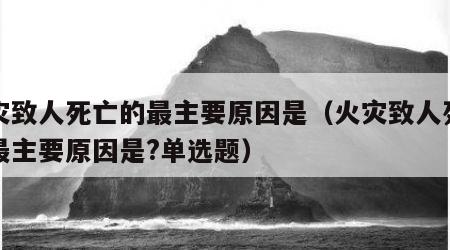 火灾致人死亡的最主要原因是（火灾致人死亡的最主要原因是?单选题）