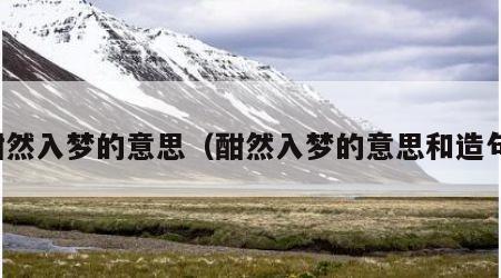酣然入梦的意思（酣然入梦的意思和造句）