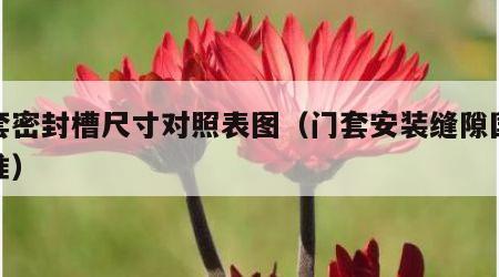 门套密封槽尺寸对照表图（门套安装缝隙国家标准）