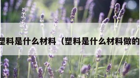 塑料是什么材料（塑料是什么材料做的）