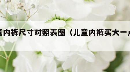 大童内裤尺寸对照表图（儿童内裤买大一点好吗）