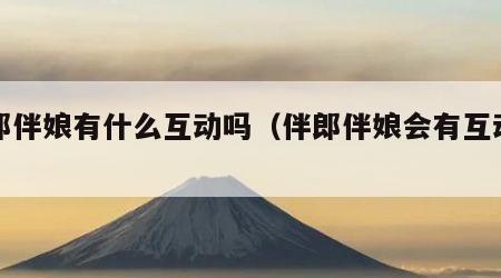 伴郎伴娘有什么互动吗（伴郎伴娘会有互动吗）
