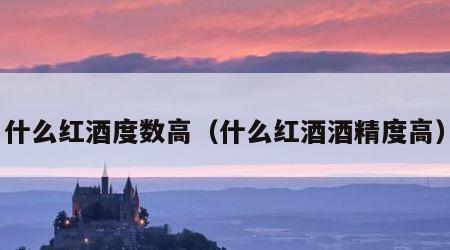 什么红酒度数高（什么红酒酒精度高）