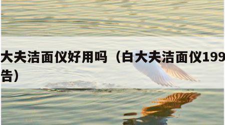 白大夫洁面仪好用吗（白大夫洁面仪199元广告）