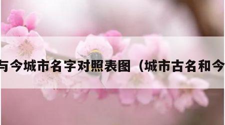 古与今城市名字对照表图（城市古名和今名）