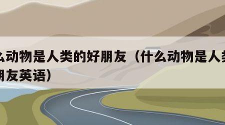 什么动物是人类的好朋友（什么动物是人类的好朋友英语）