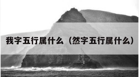 我字五行属什么（然字五行属什么）
