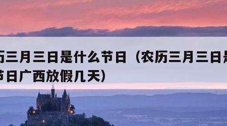 农历三月三日是什么节日（农历三月三日是什么节日广西放假几天）