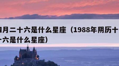四月二十六是什么星座（1988年阴历十月十六是什么星座）