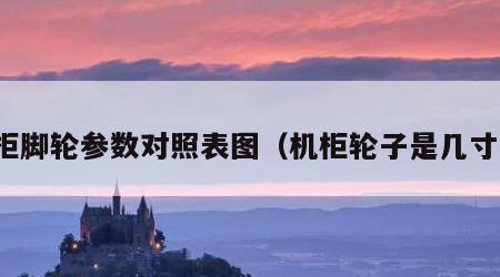 机柜脚轮参数对照表图（机柜轮子是几寸的）