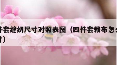 四件套缝纫尺寸对照表图（四件套裁布怎么算尺寸）