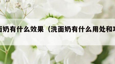 洗面奶有什么效果（洗面奶有什么用处和功效）
