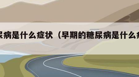 糖尿病是什么症状（早期的糖尿病是什么症状）
