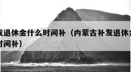 补发退休金什么时间补（内蒙古补发退休金什么时间补）