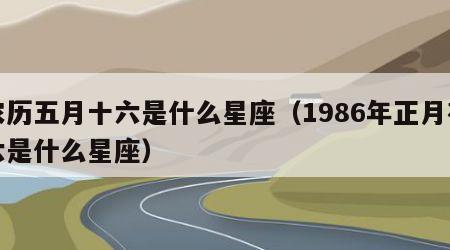 农历五月十六是什么星座（1986年正月初六是什么星座）