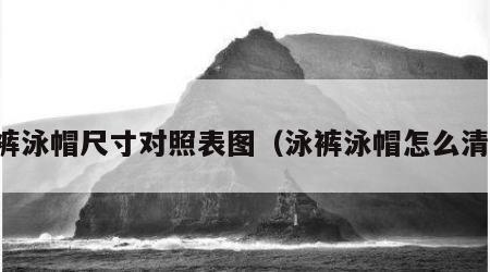 泳裤泳帽尺寸对照表图（泳裤泳帽怎么清洗）