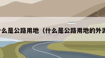 什么是公路用地（什么是公路用地的外源）