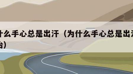 为什么手心总是出汗（为什么手心总是出汗怎么治）