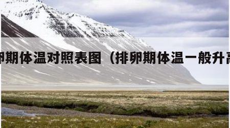排卵期体温对照表图（排卵期体温一般升高多少）