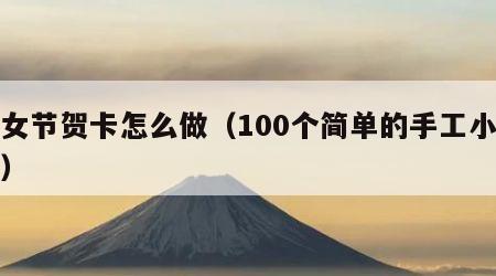 妇女节贺卡怎么做（100个简单的手工小制作）