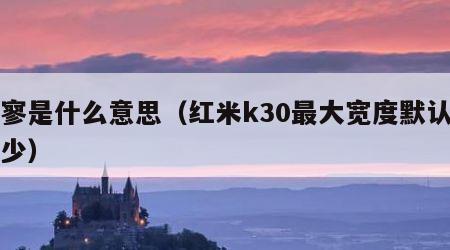 绸寥是什么意思（红米k30最大宽度默认是多少）