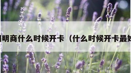 明明商什么时候开卡（什么时候开卡最好）