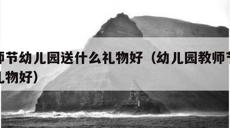 教师节幼儿园送什么礼物好（幼儿园教师节送啥礼物好）