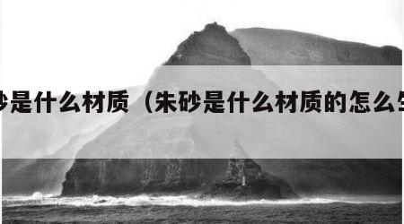 朱砂是什么材质（朱砂是什么材质的怎么生成的）