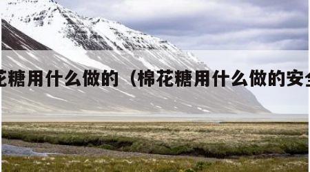 棉花糖用什么做的（棉花糖用什么做的安全吗）