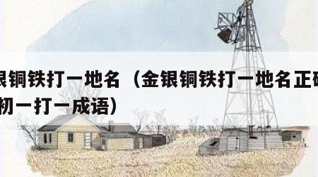 金银铜铁打一地名（金银铜铁打一地名正确答案,初一打一成语）