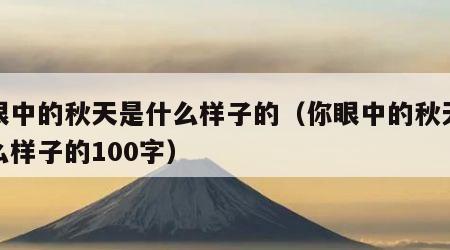 你眼中的秋天是什么样子的（你眼中的秋天是什么样子的100字）