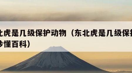 东北虎是几级保护动物（东北虎是几级保护动物秒懂百科）