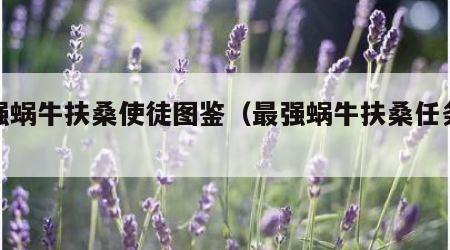 最强蜗牛扶桑使徒图鉴（最强蜗牛扶桑任务攻略）