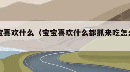 宝宝喜欢什么（宝宝喜欢什么都抓来吃怎么办）