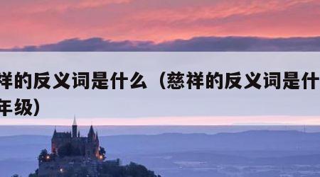 慈祥的反义词是什么（慈祥的反义词是什么 三年级）