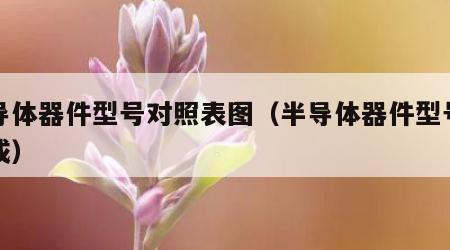 半导体器件型号对照表图（半导体器件型号的组成）