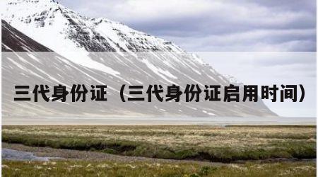 三代身份证（三代身份证启用时间）