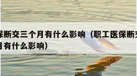 医保断交三个月有什么影响（职工医保断交三个月有什么影响）