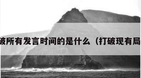 打破所有发言时间的是什么（打破现有局面）