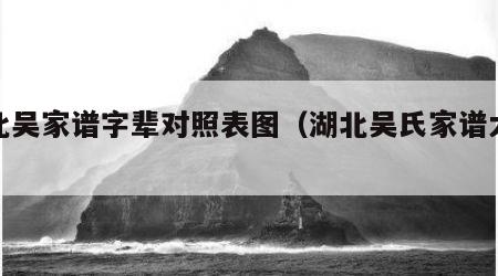 湖北吴家谱字辈对照表图（湖北吴氏家谱大全）