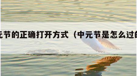 中元节的正确打开方式（中元节是怎么过的呢?）