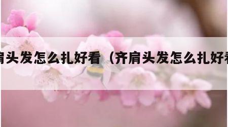 齐肩头发怎么扎好看（齐肩头发怎么扎好看女）