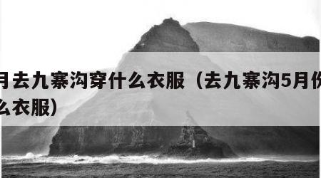 五月去九寨沟穿什么衣服（去九寨沟5月份穿什么衣服）