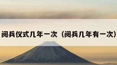 阅兵仪式几年一次（阅兵几年有一次）
