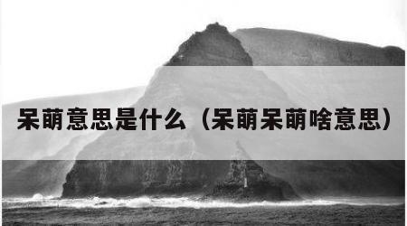 呆萌意思是什么（呆萌呆萌啥意思）