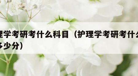 护理学考研考什么科目（护理学考研考什么科目多少分）