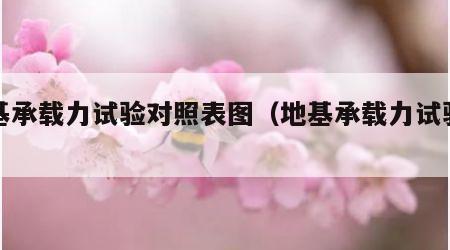 地基承载力试验对照表图（地基承载力试验方法）